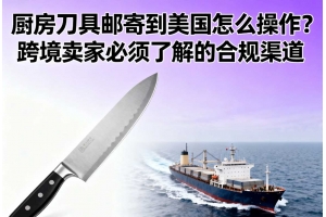 廚房刀具郵寄到美國(guó)怎么操作？跨境賣家必須了解的合規(guī)渠道