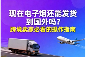 現(xiàn)在電子煙還能發(fā)貨到國(guó)外嗎？跨境賣家必看的操作指南