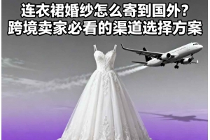 連衣裙婚紗怎么寄到國(guó)外？跨境賣家必看的渠道選擇方案