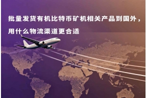 批量發(fā)貨有機(jī)比特幣礦機(jī)相關(guān)產(chǎn)品到國(guó)外，用什么物流渠道更合適
