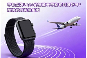 帶有品牌Logo的智能表帶能寄到國外嗎？跨境發(fā)貨實操指南