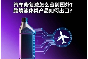 汽車修復液怎么寄到國外？跨境液體類產(chǎn)品如何出口？