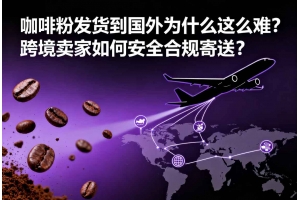 咖啡粉發貨到國外為什么這么難？跨境賣家如何安全合規寄送？