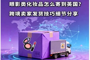 眼影類化妝品怎么寄到英國？跨境賣家發(fā)貨技巧細節(jié)分享