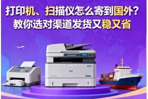 打印機、掃描儀怎么寄到國外？教你選對渠道發貨又穩又省