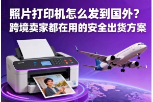 照片打印機(jī)怎么發(fā)到國外？跨境賣家都在用的安全出貨方案