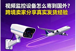 視頻監控設備怎么寄到國外？？跨境賣家分享真實發貨經驗