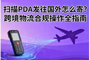 掃描PDA發(fā)往國外怎么寄？跨境物流合規(guī)操作全指南