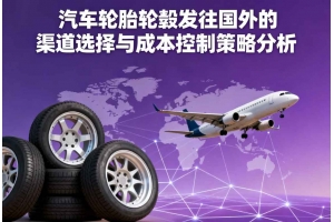汽車輪胎輪轂發(fā)往國外的渠道選擇與成本控制策略分析