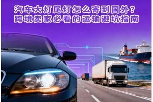 汽車大燈尾燈怎么寄到國外？跨境賣家必看的運(yùn)輸避坑指南