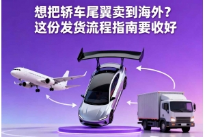 想把轎車尾翼賣到海外？這份發(fā)貨流程指南要收好