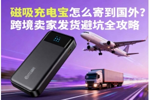 磁吸充電寶怎么寄到國外？跨境賣家發(fā)貨避坑全攻略