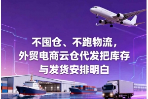 不囤倉、不跑物流，外貿(mào)電商云倉代發(fā)把庫存與發(fā)貨安排明白