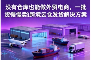 沒有倉庫也能做外貿(mào)電商，一批貨慢慢賣的跨境云倉發(fā)貨解決方案