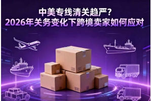 中美專(zhuān)線(xiàn)清關(guān)趨嚴(yán)？2026年關(guān)務(wù)變化下跨境賣(mài)家如何應(yīng)對(duì)