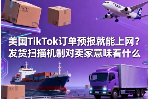 美國TikTok訂單預報就能上網？發貨掃描機制對賣家意味著什么