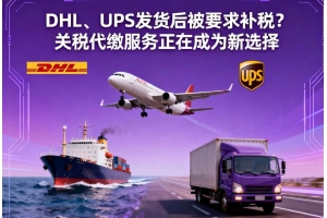 DHL、UPS發(fā)貨后被要求補(bǔ)稅？關(guān)稅代繳服務(wù)正在成為新選擇