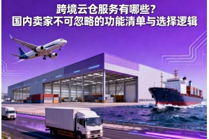 跨境云倉服務(wù)有哪些？國內(nèi)賣家不可忽略的功能清單與選擇邏輯