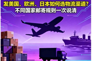 發(fā)美國(guó)、歐洲、日本如何選物流渠道？不同國(guó)家郵寄規(guī)則一次說(shuō)清