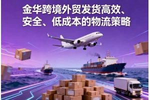 金華跨境外貿發貨高效、安全、低成本的物流策略
