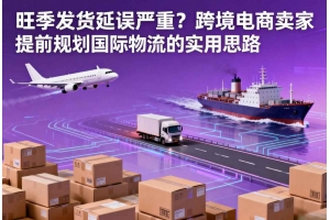 旺季發(fā)貨延誤嚴(yán)重？跨境電商賣(mài)家提前規(guī)劃國(guó)際物流的實(shí)用思路