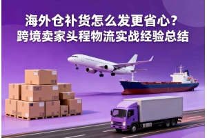 海外倉補貨怎么發(fā)更省心？跨境賣家頭程物流實戰(zhàn)經(jīng)驗總結(jié)