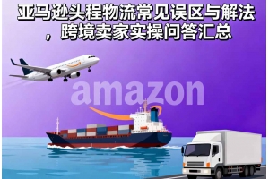 亞馬遜頭程物流常見誤區(qū)與解法，跨境賣家實操問答匯總