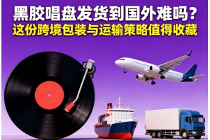 黑膠唱盤發(fā)貨到國外難嗎？這份跨境包裝與運輸策略值得收藏