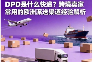 DPD 是什么快遞？跨境賣家常用的歐洲派送渠道經(jīng)驗解析