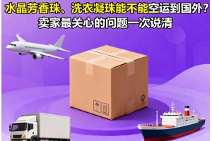 水晶芳香珠、洗衣凝珠能不能空運到國外？賣家最關(guān)心的問題一次說清