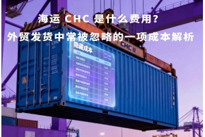 海運 CHC 是什么費用？外貿(mào)發(fā)貨中常被忽略的一項成本解析