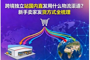跨境獨(dú)立站國內(nèi)直發(fā)用什么物流渠道？新手賣家發(fā)貨方式全梳理