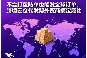 不會打包貼單也能發(fā)全球訂單，跨境云倉代發(fā)幫外貿(mào)商搞定履約