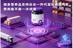 健身營(yíng)養(yǎng)品支持云倉(cāng)一件代發(fā)到美國(guó)嗎？費(fèi)用高不高一次講清
