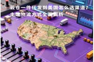 云倉(cāng)一件代發(fā)到美國(guó)怎么選渠道？主流物流方式全面解析