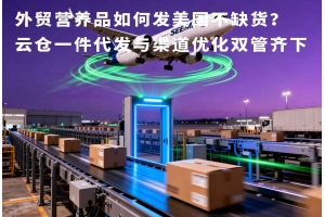 外貿(mào)營(yíng)養(yǎng)品如何發(fā)美國(guó)不缺貨？云倉(cāng)一件代發(fā)與渠道優(yōu)化雙管齊下