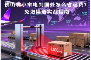 佛山發小家電到國外怎么省運費？免泡渠道實戰指南
