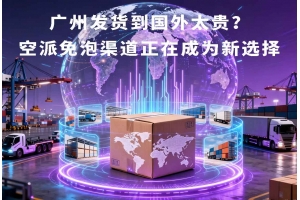 廣州發(fā)貨到國(guó)外太貴？空派免泡渠道正在成為新選擇