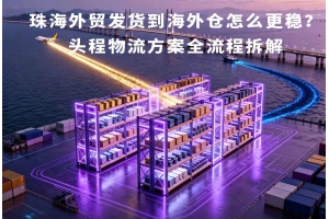珠海外貿(mào)發(fā)貨到海外倉(cāng)怎么更穩(wěn)？頭程物流方案全流程拆解