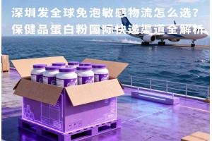 深圳發(fā)全球免泡敏感物流怎么選？保健品蛋白粉國際快遞渠道全解析