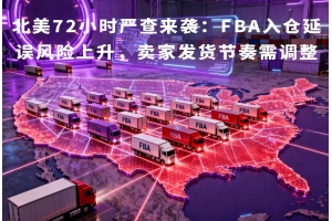 北美72小時(shí)嚴(yán)查來襲：FBA入倉延誤風(fēng)險(xiǎn)上升，賣家發(fā)貨節(jié)奏需調(diào)整