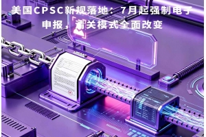 美國CPSC新規(guī)落地：7月起強(qiáng)制電子申報(bào)，清關(guān)模式全面改變