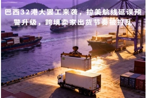巴西32港大罷工來襲，拉美航線延誤預(yù)警升級，跨境賣家出貨節(jié)奏被打亂