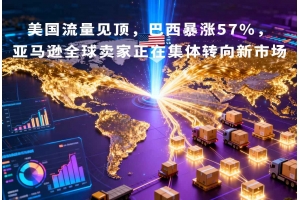 美國流量見頂，巴西暴漲57%，亞馬遜全球賣家正在集體轉向新市場
