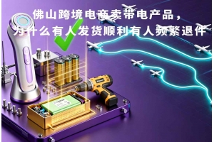 佛山跨境電商賣帶電產品，為什么有人發貨順利有人頻繁退件