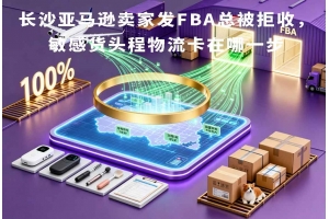 長(zhǎng)沙亞馬遜賣家發(fā)FBA總被拒收，敏感貨頭程物流卡在哪一步