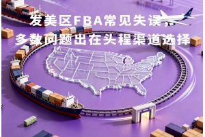 發(fā)美區(qū)FBA常見失誤，多數問題出在頭程渠道選擇
