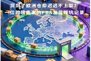 貨到了歐洲倉卻遲遲不上架？一位跨境賣家的FBA發貨踩坑記錄