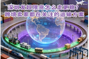 深圳發(fā)超限貨怎么走更穩(wěn)？跨境賣家都在關(guān)注的運輸方案